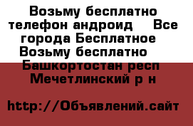 Возьму бесплатно телефон андроид  - Все города Бесплатное » Возьму бесплатно   . Башкортостан респ.,Мечетлинский р-н